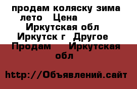 продам коляску зима-лето › Цена ­ 3 500 - Иркутская обл., Иркутск г. Другое » Продам   . Иркутская обл.